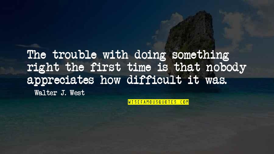 Doing Something For The First Time Quotes By Walter J. West: The trouble with doing something right the first Doing Something For The First Time Quotes By Walter J. West: The trouble with doing something right the first