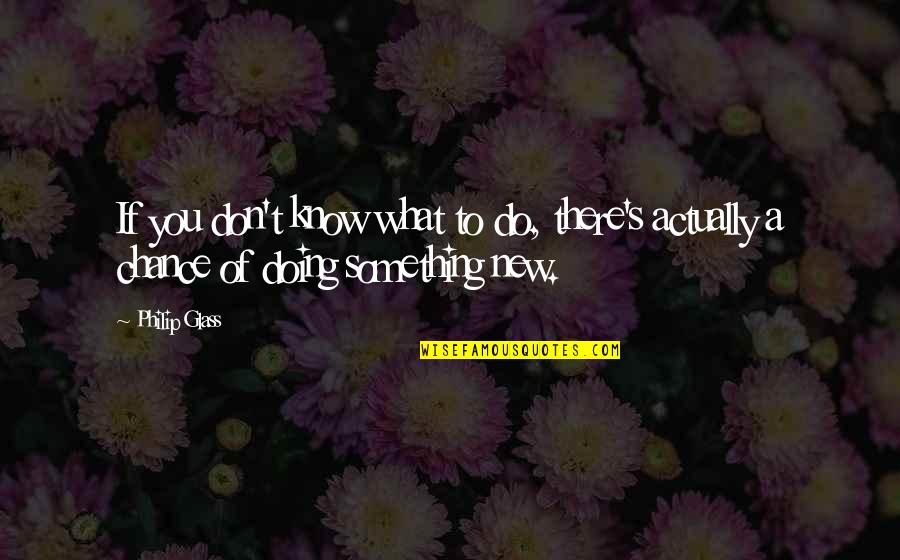 Doing Something New Quotes By Philip Glass: If you don't know what to do, there's