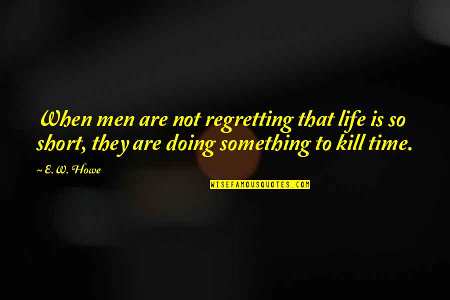 Doing Something Quotes By E.W. Howe: When men are not regretting that life is