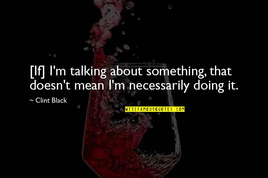 Doing Something You Don't Want To Do Quotes By Clint Black: [If] I'm talking about something, that doesn't mean