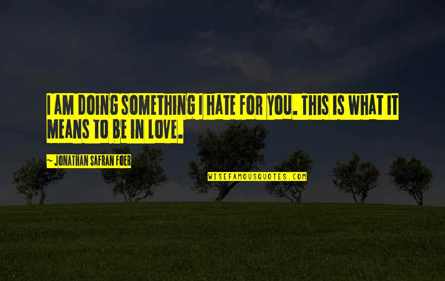 Doing Something You Love Quotes By Jonathan Safran Foer: I am doing something I hate for you. Doing Something You Love Quotes By Jonathan Safran Foer: I am doing something I hate for you.