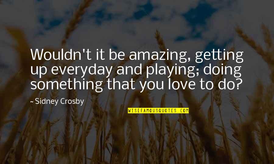 Doing Something You Love Quotes By Sidney Crosby: Wouldn't it be amazing, getting up everyday and Doing Something You Love Quotes By Sidney Crosby: Wouldn't it be amazing, getting up everyday and