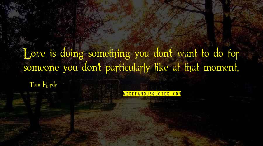 Doing Something You Love Quotes By Tom Hardy: Love is doing something you don't want to Doing Something You Love Quotes By Tom Hardy: Love is doing something you don't want to