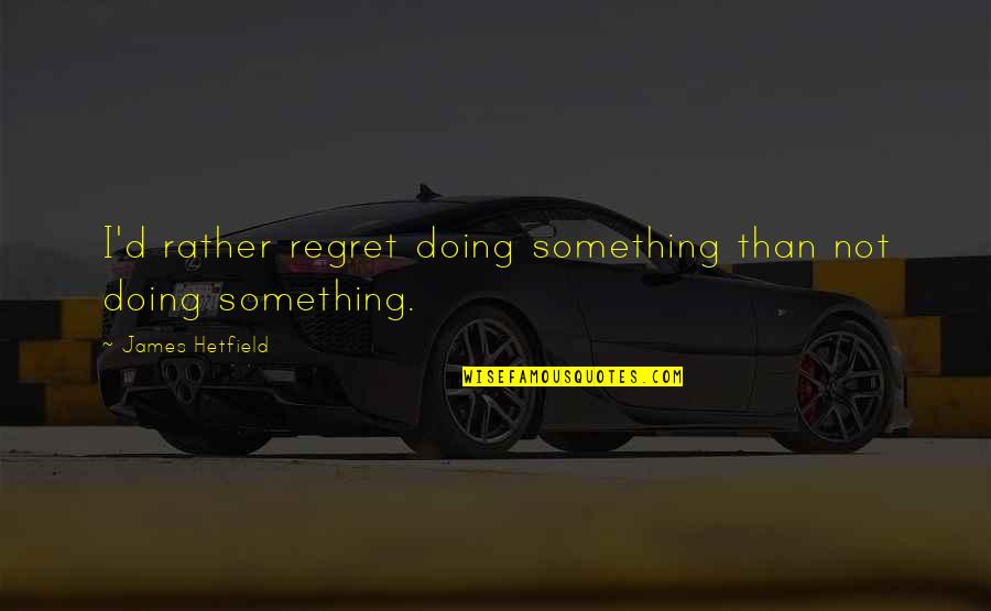 Doing Something You Regret Quotes By James Hetfield: I'd rather regret doing something than not doing