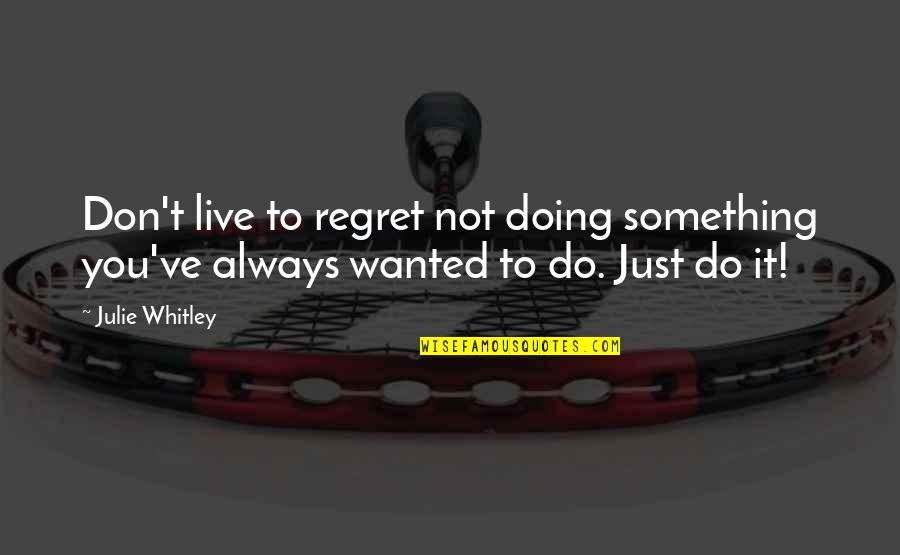 Doing Something You Regret Quotes By Julie Whitley: Don't live to regret not doing something you've
