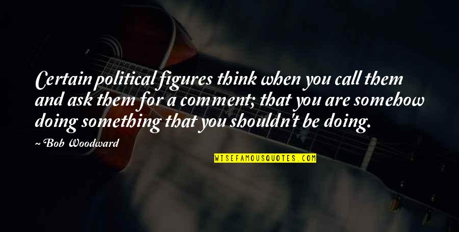 Doing Something You Shouldn't Quotes By Bob Woodward: Certain political figures think when you call them