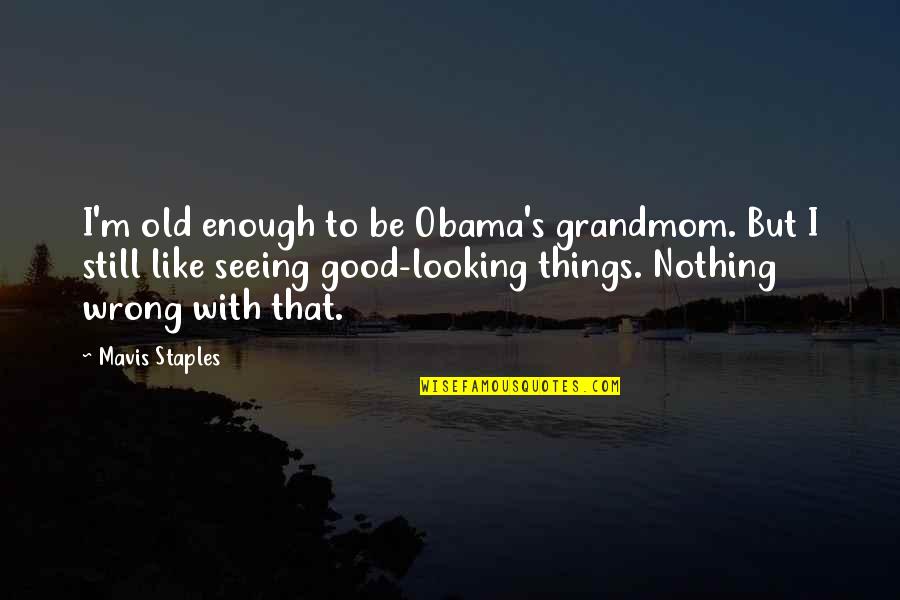 Doing The Basics Quotes By Mavis Staples: I'm old enough to be Obama's grandmom. But