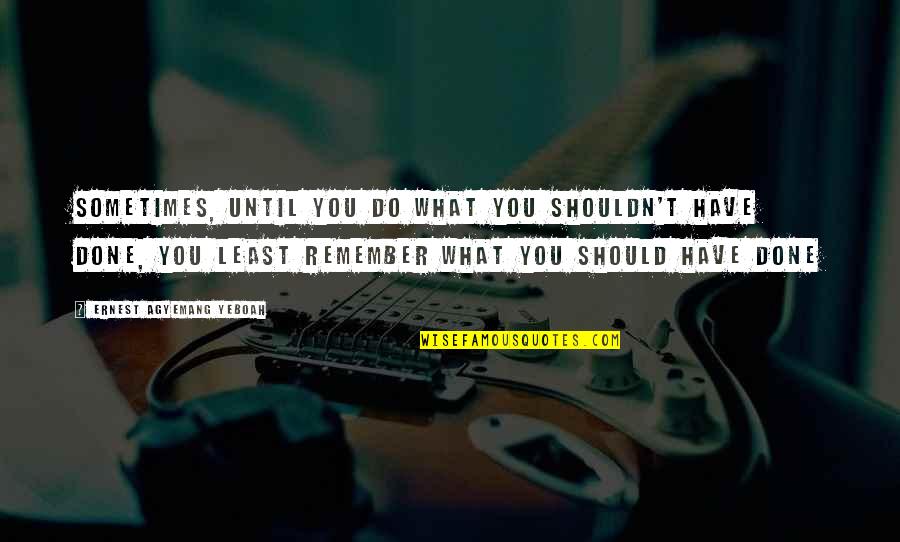 Doing The Right Decision Quotes By Ernest Agyemang Yeboah: Sometimes, until you do what you shouldn't have