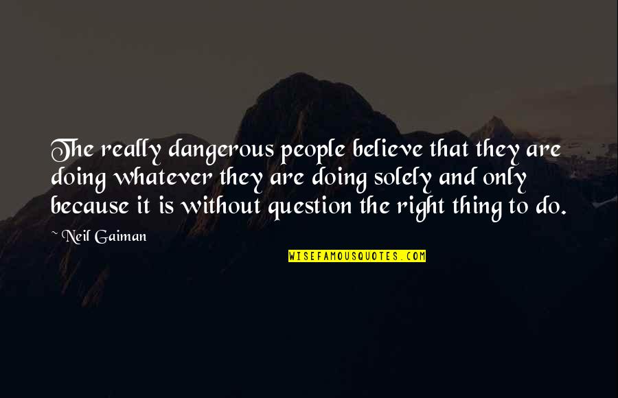 Doing The Right Thing Quotes By Neil Gaiman: The really dangerous people believe that they are
