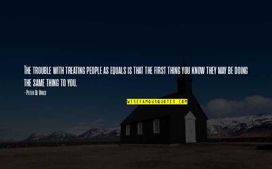 Doing The Same Thing Over And Over Quotes By Peter De Vries: The trouble with treating people as equals is Doing The Same Thing Over And Over Quotes By Peter De Vries: The trouble with treating people as equals is