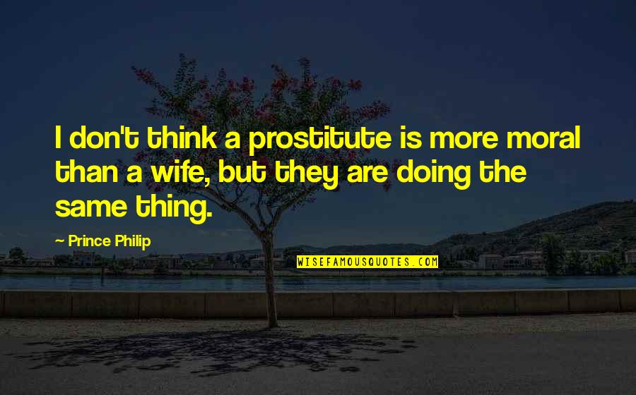 Doing The Same Thing Over And Over Quotes By Prince Philip: I don't think a prostitute is more moral Doing The Same Thing Over And Over Quotes By Prince Philip: I don't think a prostitute is more moral