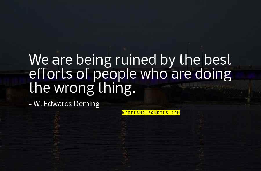 Doing The Wrong Thing Quotes By W. Edwards Deming: We are being ruined by the best efforts