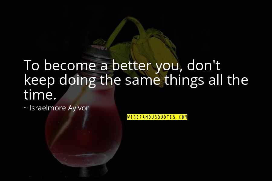 Doing Things Better Quotes By Israelmore Ayivor: To become a better you, don't keep doing