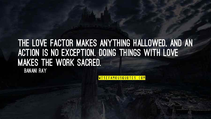 Doing Things For Love Quotes By Banani Ray: The Love factor makes anything hallowed, and an Doing Things For Love Quotes By Banani Ray: The Love factor makes anything hallowed, and an