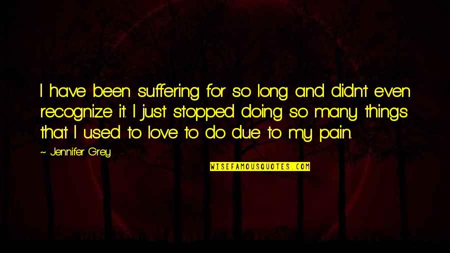 Doing Things For Love Quotes By Jennifer Grey: I have been suffering for so long and Doing Things For Love Quotes By Jennifer Grey: I have been suffering for so long and