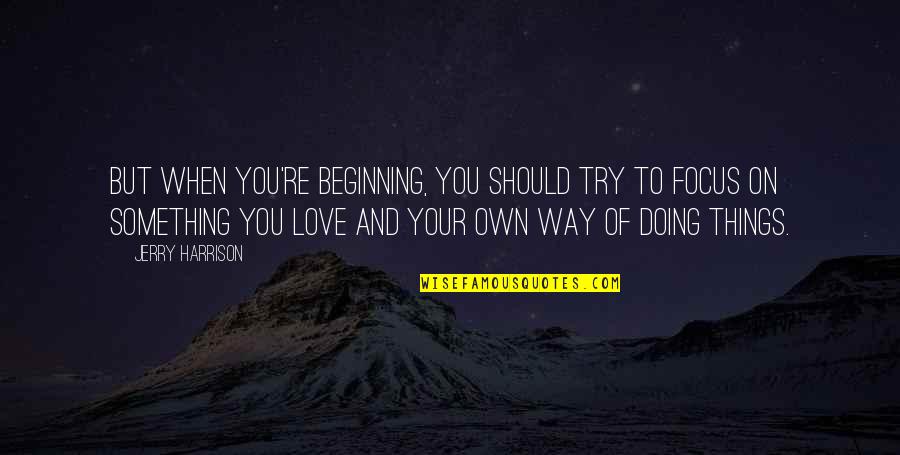 Doing Things For Love Quotes By Jerry Harrison: But when you're beginning, you should try to Doing Things For Love Quotes By Jerry Harrison: But when you're beginning, you should try to