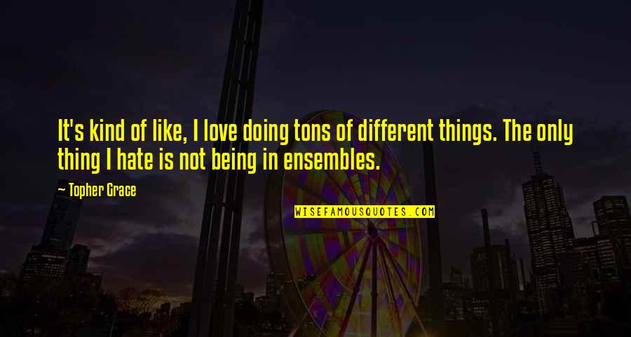 Doing Things For Love Quotes By Topher Grace: It's kind of like, I love doing tons Doing Things For Love Quotes By Topher Grace: It's kind of like, I love doing tons