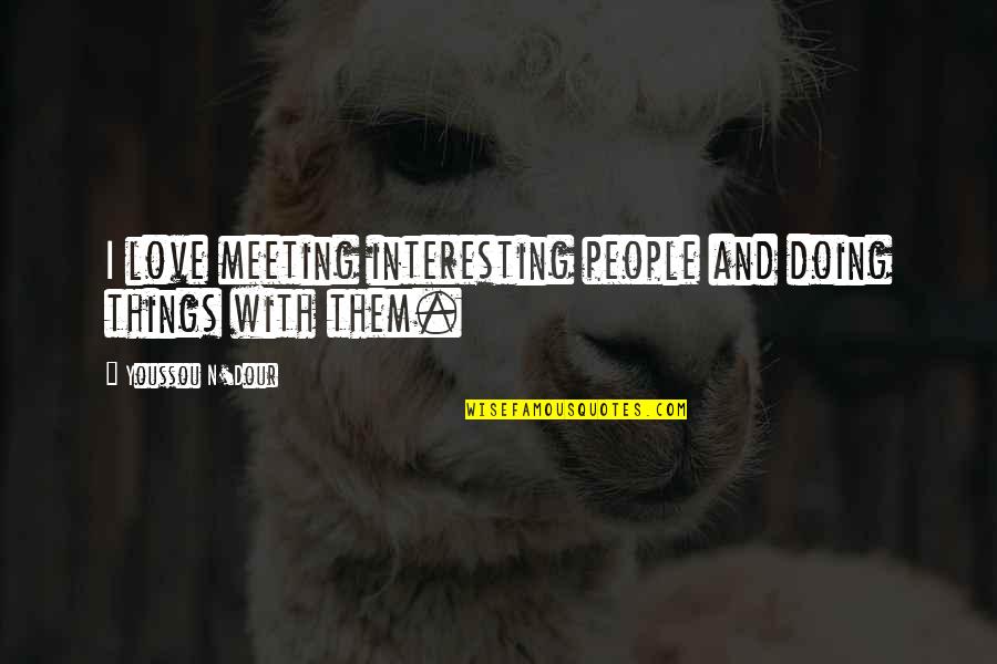 Doing Things For Love Quotes By Youssou N'Dour: I love meeting interesting people and doing things Doing Things For Love Quotes By Youssou N'Dour: I love meeting interesting people and doing things