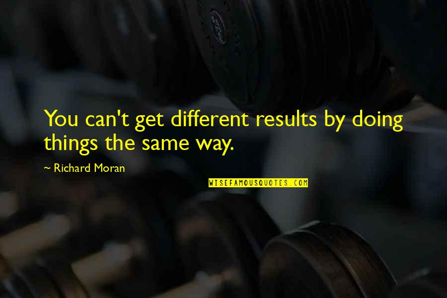 Doing Things My Own Way Quotes By Richard Moran: You can't get different results by doing things