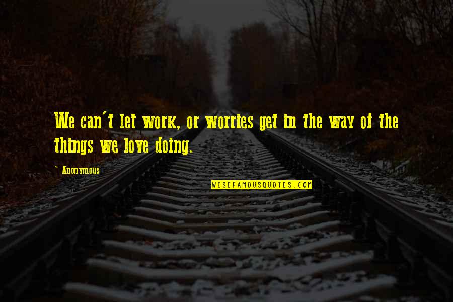 Doing Things My Way Quotes By Anonymous: We can't let work, or worries get in
