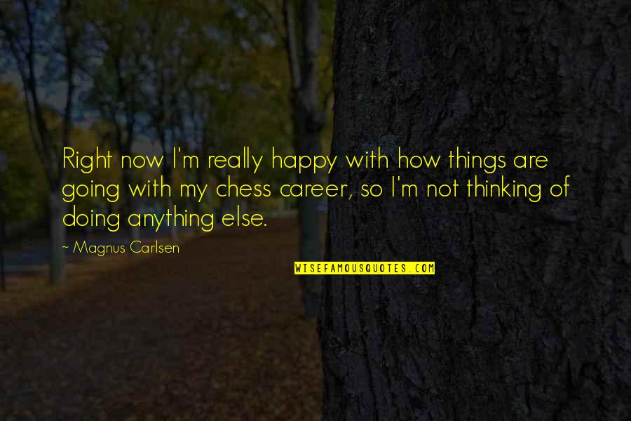 Doing Things Now Quotes By Magnus Carlsen: Right now I'm really happy with how things