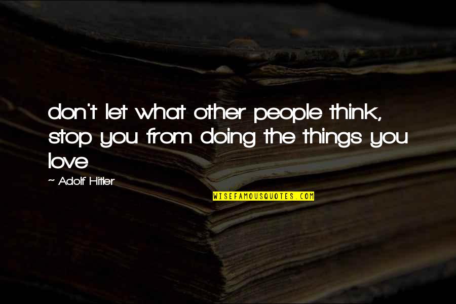 Doing Things That You Love Quotes By Adolf Hitler: don't let what other people think, stop you