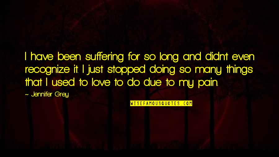 Doing Things That You Love Quotes By Jennifer Grey: I have been suffering for so long and