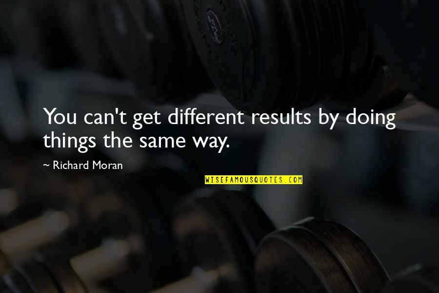 Doing Things The Same Way Quotes By Richard Moran: You can't get different results by doing things