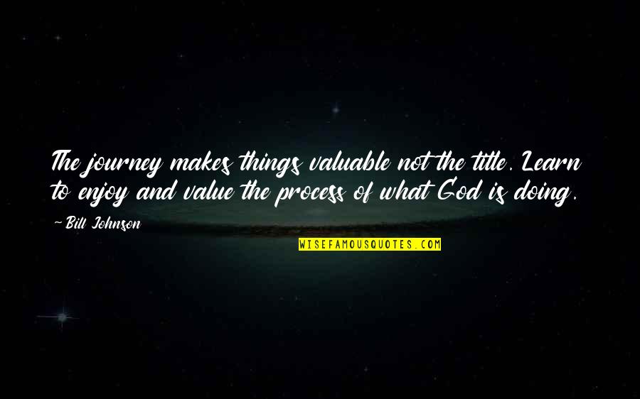 Doing Things You Enjoy Quotes By Bill Johnson: The journey makes things valuable not the title.