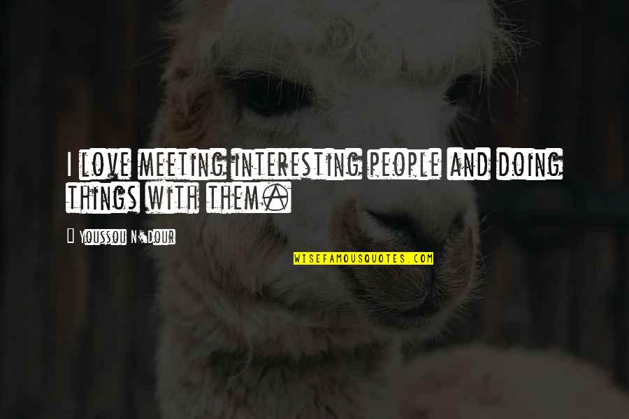 Doing Things You Love Quotes By Youssou N'Dour: I love meeting interesting people and doing things