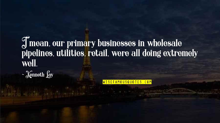 Doing Well Without You Quotes By Kenneth Lay: I mean, our primary businesses in wholesale pipelines,