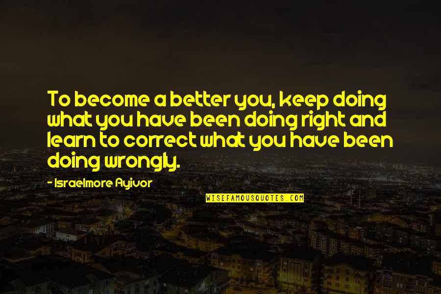 Doing What Right Quotes By Israelmore Ayivor: To become a better you, keep doing what