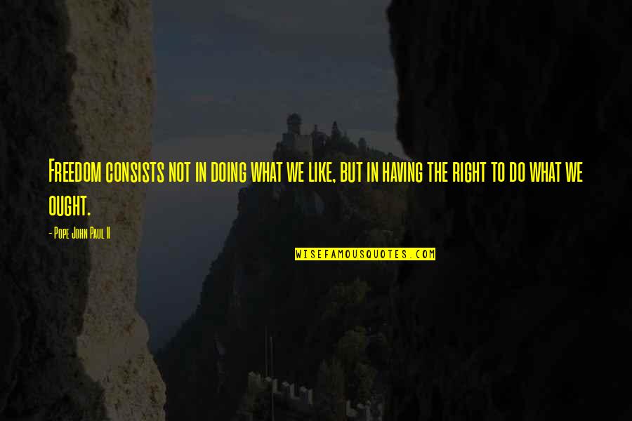 Doing What Right Quotes By Pope John Paul II: Freedom consists not in doing what we like,