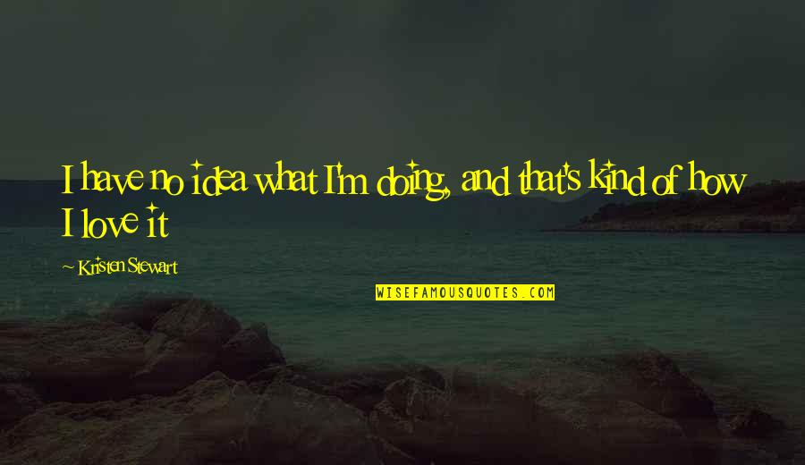 Doing What U Love Quotes By Kristen Stewart: I have no idea what I'm doing, and Doing What U Love Quotes By Kristen Stewart: I have no idea what I'm doing, and