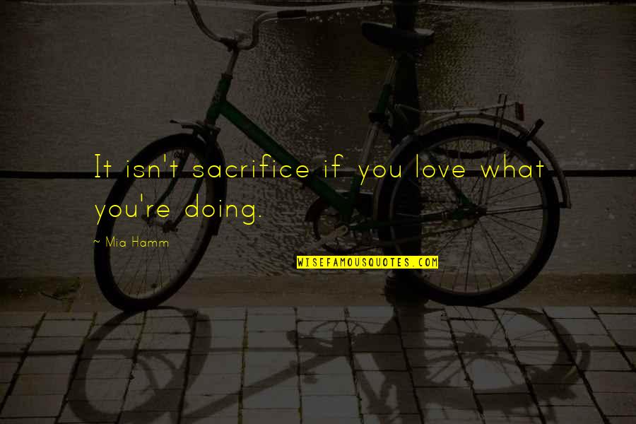 Doing What We Love Quotes By Mia Hamm: It isn't sacrifice if you love what you're
