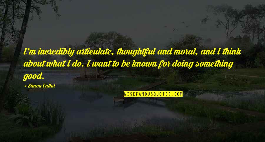Doing What You Are Good At Quotes By Simon Fuller: I'm incredibly articulate, thoughtful and moral, and I Doing What You Are Good At Quotes By Simon Fuller: I'm incredibly articulate, thoughtful and moral, and I