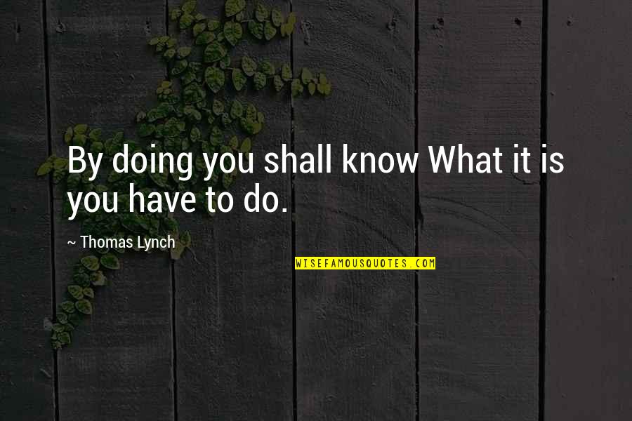 Doing What You Have To Do Quotes By Thomas Lynch: By doing you shall know What it is