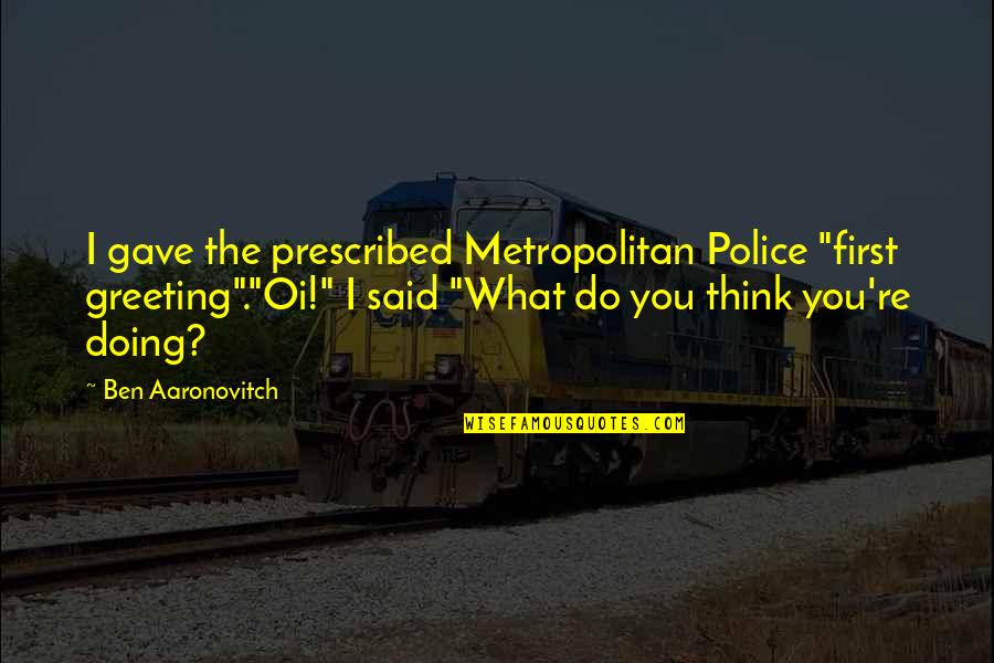 Doing What You Said Quotes By Ben Aaronovitch: I gave the prescribed Metropolitan Police "first greeting"."Oi!"