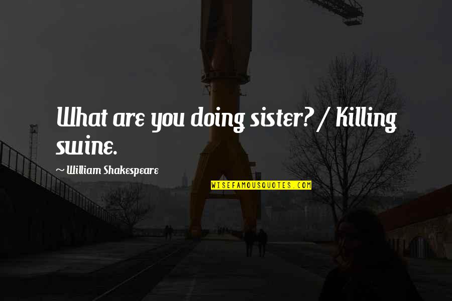 Doing What You Said Quotes By William Shakespeare: What are you doing sister? / Killing swine. Doing What You Said Quotes By William Shakespeare: What are you doing sister? / Killing swine.