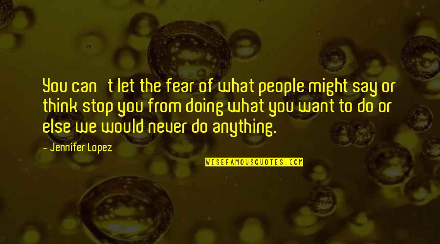 Doing What You Say Quotes By Jennifer Lopez: You can't let the fear of what people Doing What You Say Quotes By Jennifer Lopez: You can't let the fear of what people