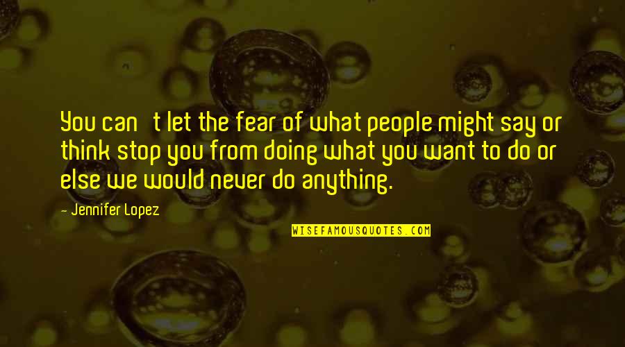 Doing What You Say Quotes By Jennifer Lopez: You can't let the fear of what people