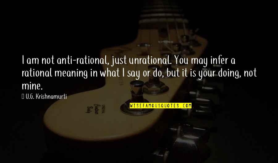 Doing What You Say Quotes By U.G. Krishnamurti: I am not anti-rational, just unrational. You may