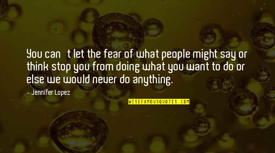 Doing What You Want Quotes By Jennifer Lopez: You can't let the fear of what people