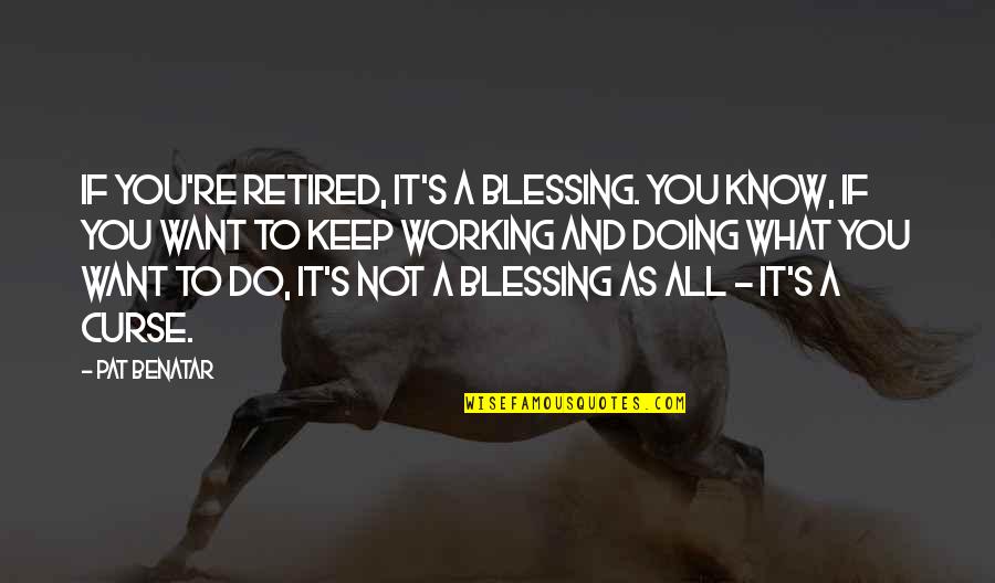 Doing What You Want Quotes By Pat Benatar: If you're retired, it's a blessing. You know,