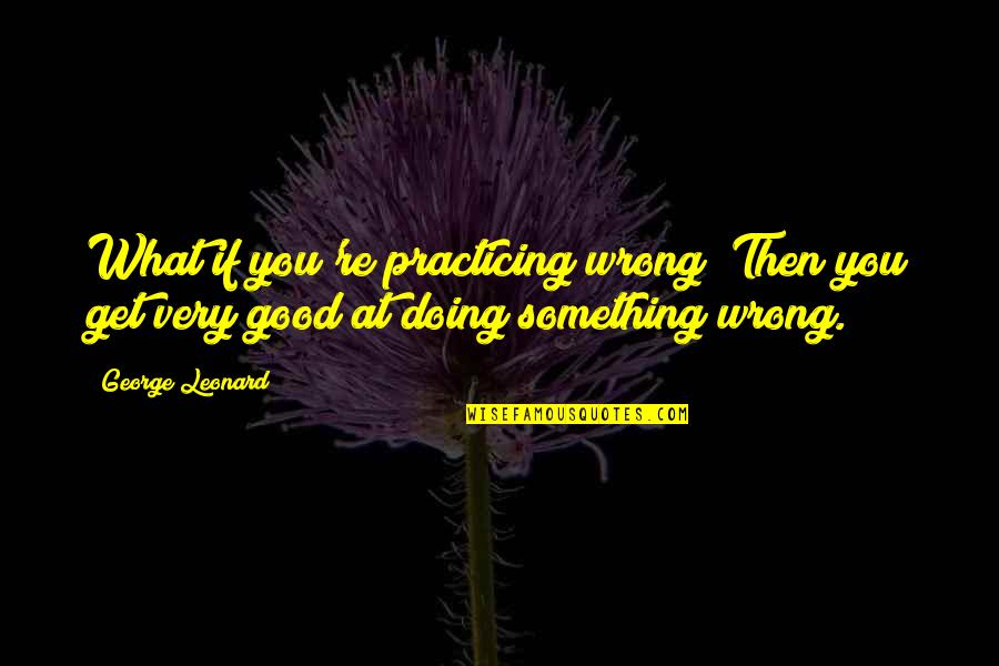 Doing What You're Good At Quotes By George Leonard: What if you're practicing wrong? Then you get