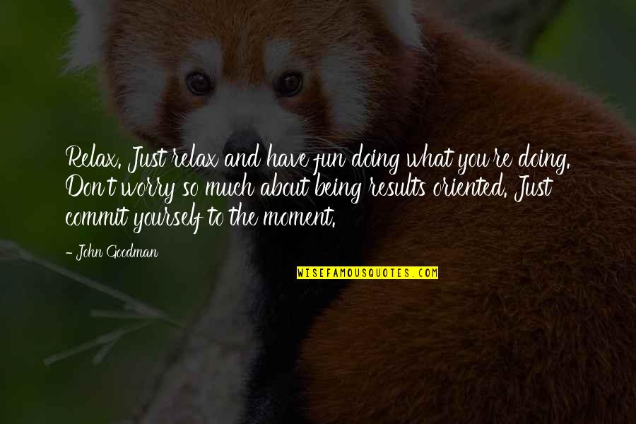 Doing What's Best For Yourself Quotes By John Goodman: Relax. Just relax and have fun doing what