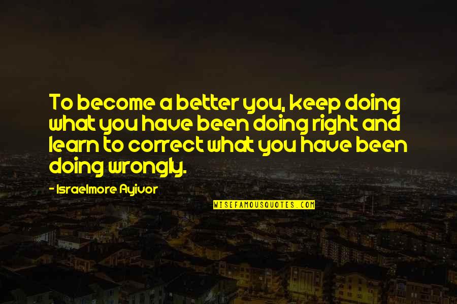 Doing Wrong And Right Quotes By Israelmore Ayivor: To become a better you, keep doing what