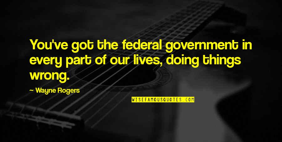 Doing You Wrong Quotes By Wayne Rogers: You've got the federal government in every part