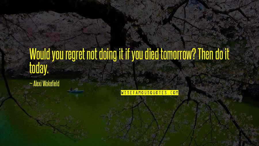 Doing Your Best Today Quotes By Alexi Wakefield: Would you regret not doing it if you Doing Your Best Today Quotes By Alexi Wakefield: Would you regret not doing it if you