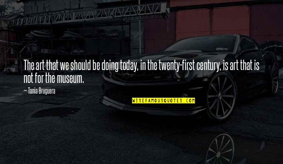 Doing Your Best Today Quotes By Tania Bruguera: The art that we should be doing today,